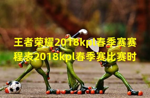 王者荣耀2018kpl春季赛赛程表2018kpl春季赛比赛时间表