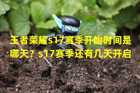 王者荣耀s17赛季开始时间是哪天？s17赛季还有几天开启