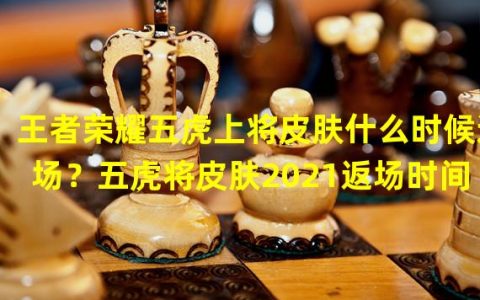 王者五虎上将皮肤什么时候出(王者荣耀五虎上将皮肤什么时候返场五虎将皮肤2021返场时间)