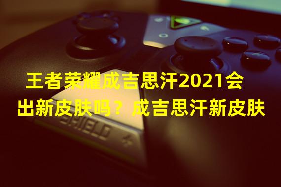 王者荣耀成吉思汗2021会出新皮肤吗？成吉思汗新皮肤