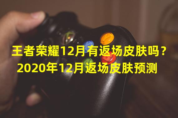 王者荣耀12月有返场皮肤吗？2020年12月返场皮肤预测