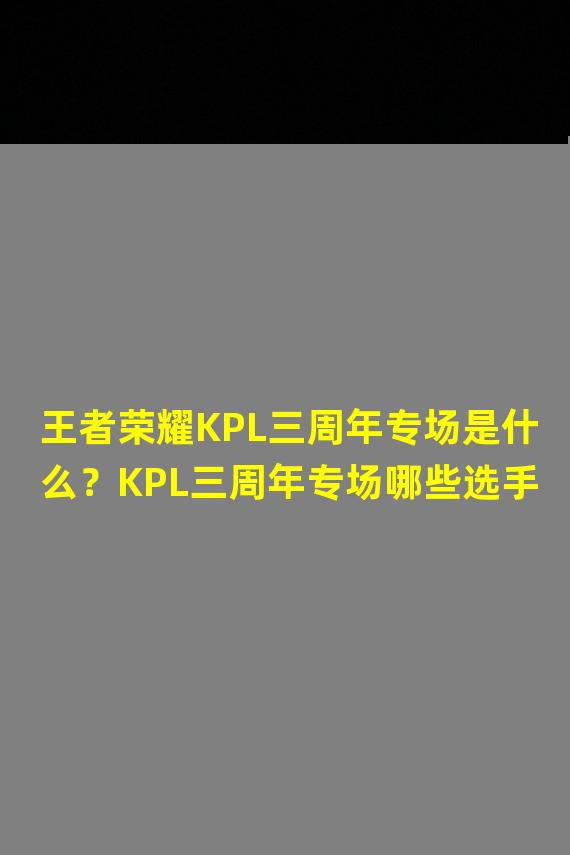 王者荣耀KPL三周年专场是什么？KPL三周年专场哪些选手