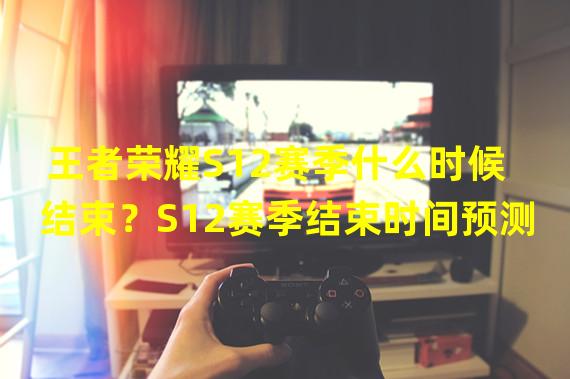 王者荣耀S12赛季什么时候结束？S12赛季结束时间预测