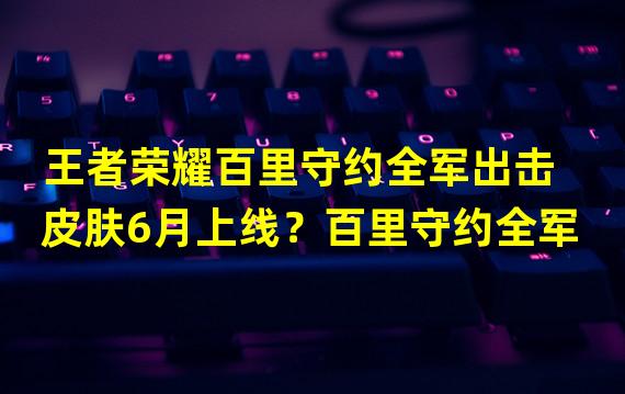 王者荣耀百里守约全军出击皮肤6月上线？百里守约全军