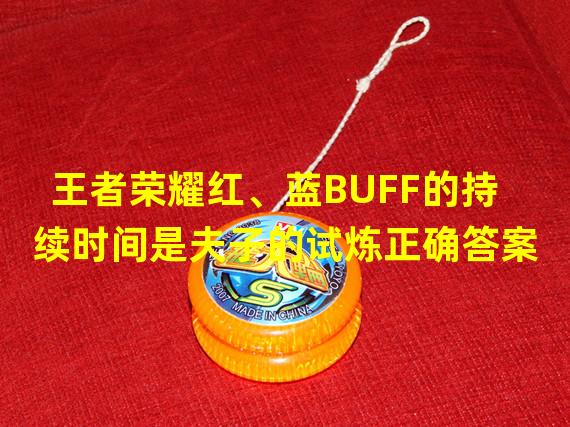 王者荣耀红、蓝BUFF的持续时间是夫子的试炼正确答案