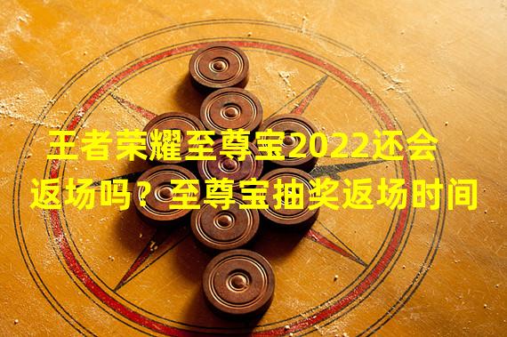 王者荣耀至尊宝2022还会返场吗？至尊宝抽奖返场时间