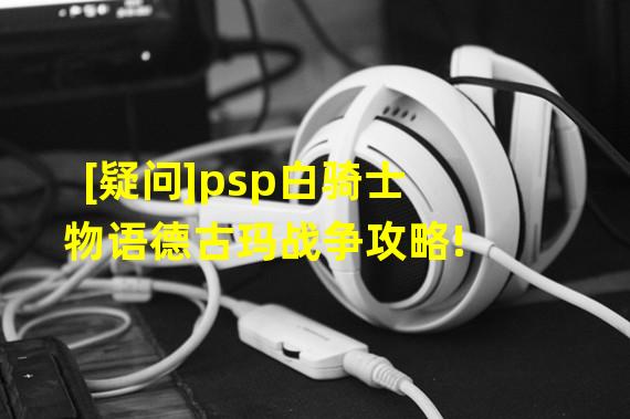 [疑问]psp白骑士物语德古玛战争攻略!