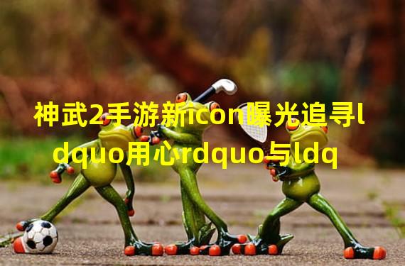 神武2手游新icon曝光追寻ldquo用心rdquo与ldquo品质rdquo