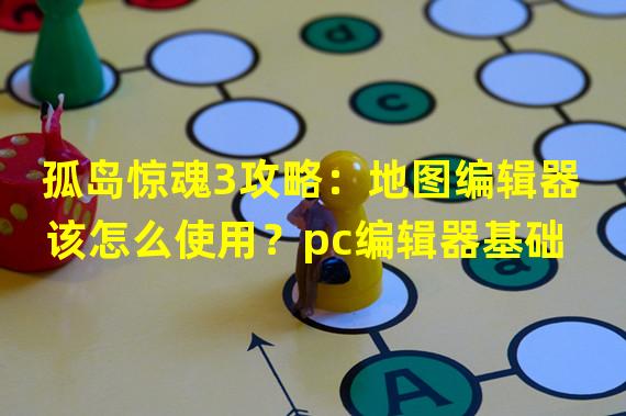 孤岛惊魂3攻略：地图编辑器该怎么使用？pc编辑器基础