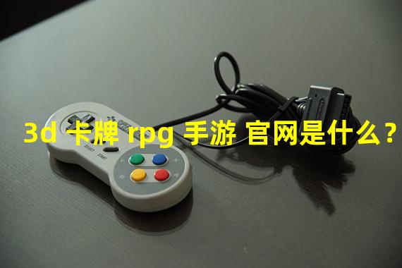 3d 卡牌 rpg 手游 官网是什么？