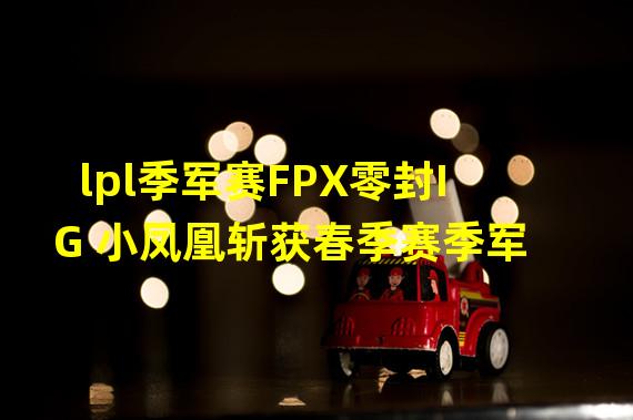 lpl季军赛FPX零封IG 小凤凰斩获春季赛季军