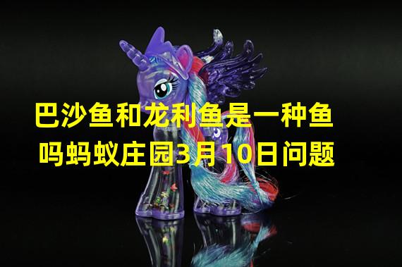 巴沙鱼和龙利鱼是一种鱼吗蚂蚁庄园3月10日问题