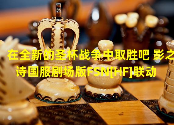 在全新的圣杯战争中取胜吧 影之诗国服剧场版FSN[HF]联动