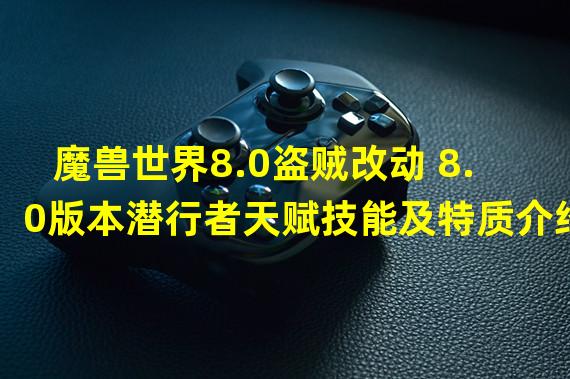 魔兽世界8.0盗贼改动 8.0版本潜行者天赋技能及特质介绍