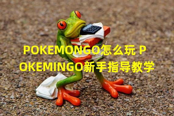 POKEMONGO怎么玩 POKEMINGO新手指导教学