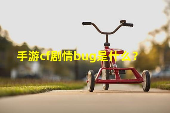 手游cf剧情bug是什么？