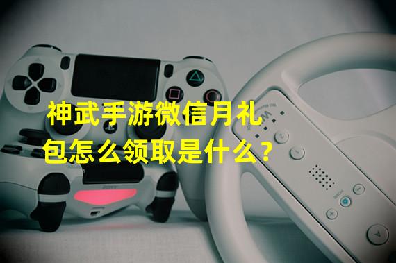 神武手游微信月礼包怎么领取是什么？