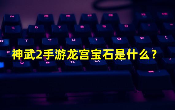 神武2手游龙宫宝石是什么？