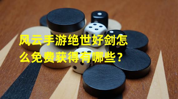 风云手游绝世好剑怎么免费获得有哪些？