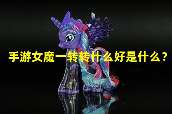 手游女魔一转转什么好是什么？