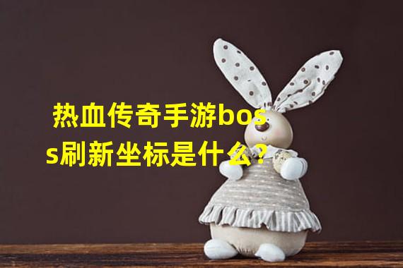 热血传奇手游boss刷新坐标是什么？