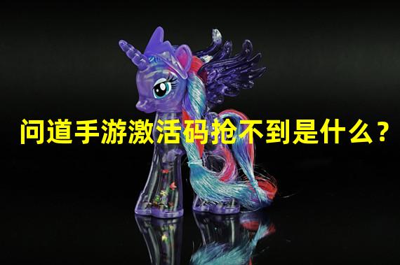 问道手游激活码抢不到是什么？