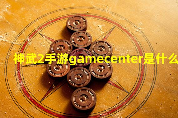 神武2手游gamecenter是什么？