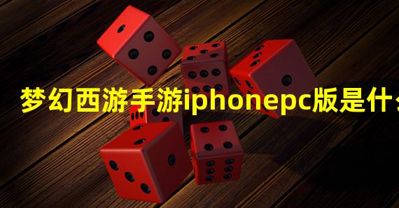 梦幻西游手游iphonepc版是什么？