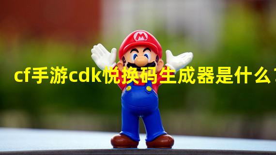 cf手游cdk悦换码生成器是什么？