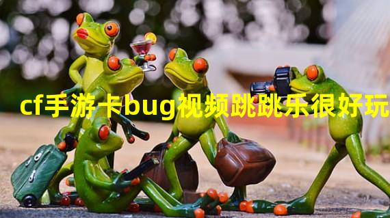 cf手游卡bug视频跳跳乐很好玩？