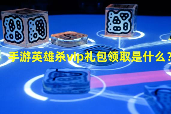 手游英雄杀vip礼包领取是什么？