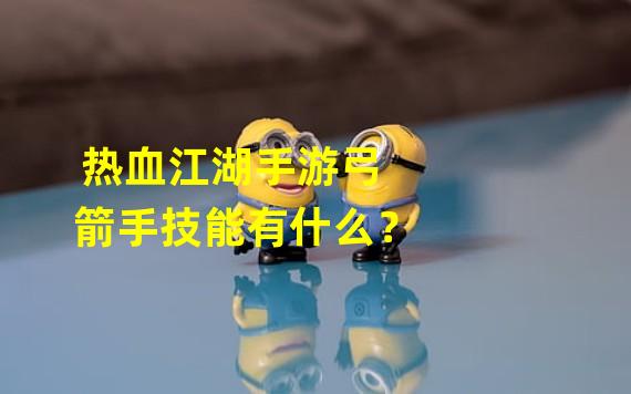 热血江湖手游弓箭手技能有什么？