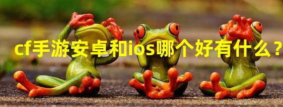 cf手游安卓和ios哪个好有什么？