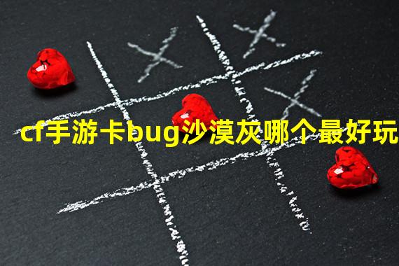 cf手游卡bug沙漠灰哪个最好玩？