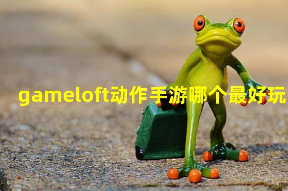 gameloft动作手游哪个最好玩？