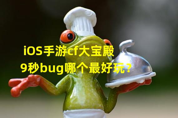 iOS手游cf大宝殿9秒bug哪个最好玩？