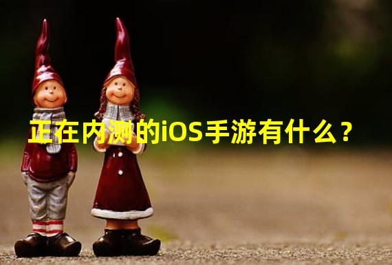 正在内测的iOS手游有什么？