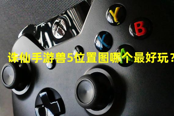 诛仙手游兽5位置图哪个最好玩？