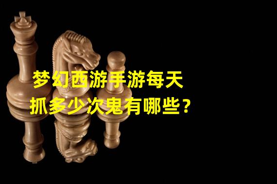 梦幻西游手游每天抓多少次鬼有哪些？