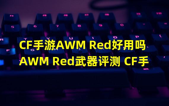 CF手游AWM Red好用吗 AWM Red武器评测 CF手游 机游