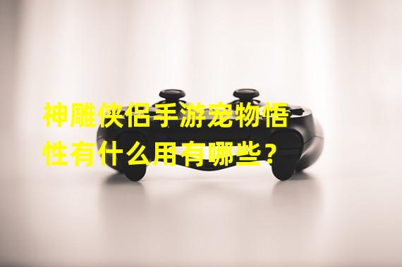 神雕侠侣手游宠物悟性有什么用有哪些？