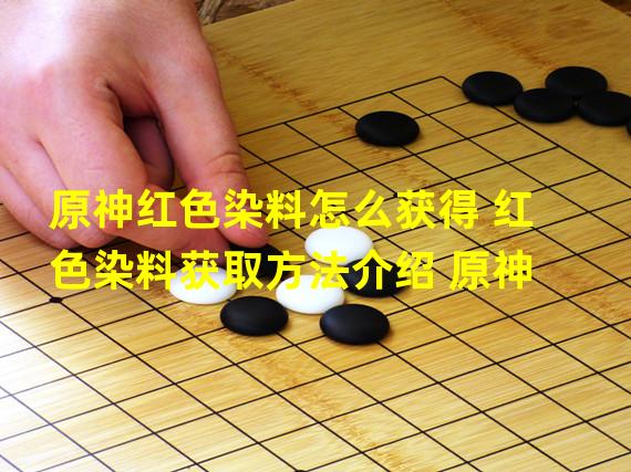 原神红色染料怎么获得 红色染料获取方法介绍 原神