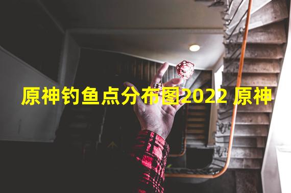 原神钓鱼点分布图2022 原神