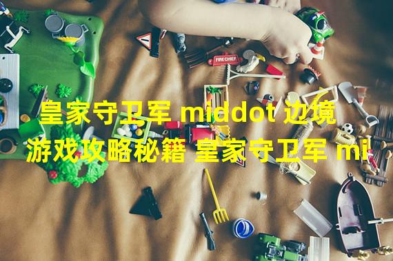 皇家守卫军 middot 边境游戏攻略秘籍 皇家守卫军 middot 边境攻略大全