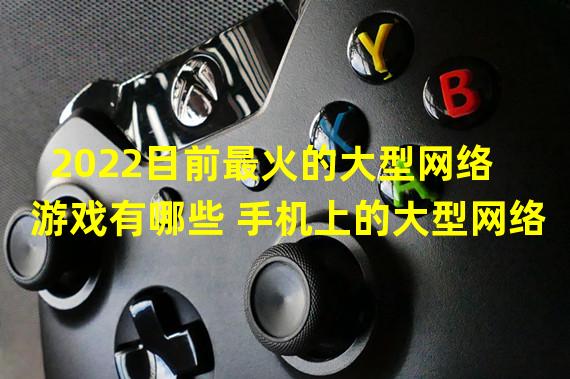 2022目前最火的大型网络游戏有哪些 手机上的大型网络