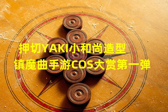 押切YAKI小和尚造型 镇魔曲手游COS大赏第一弹