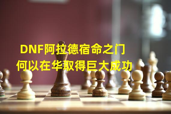 DNF阿拉德宿命之门何以在华取得巨大成功