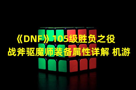 《DNF》105级胜负之役战斧驱魔师装备属性详解 机游