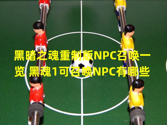 黑暗之魂重制版NPC召唤一览 黑魂1可召唤NPC有哪些