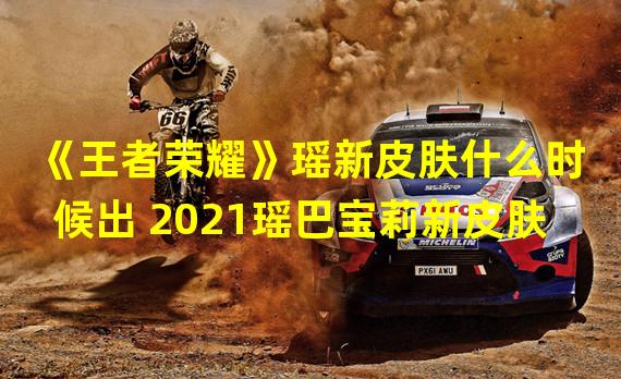 《王者荣耀》瑶新皮肤什么时候出 2021瑶巴宝莉新皮肤